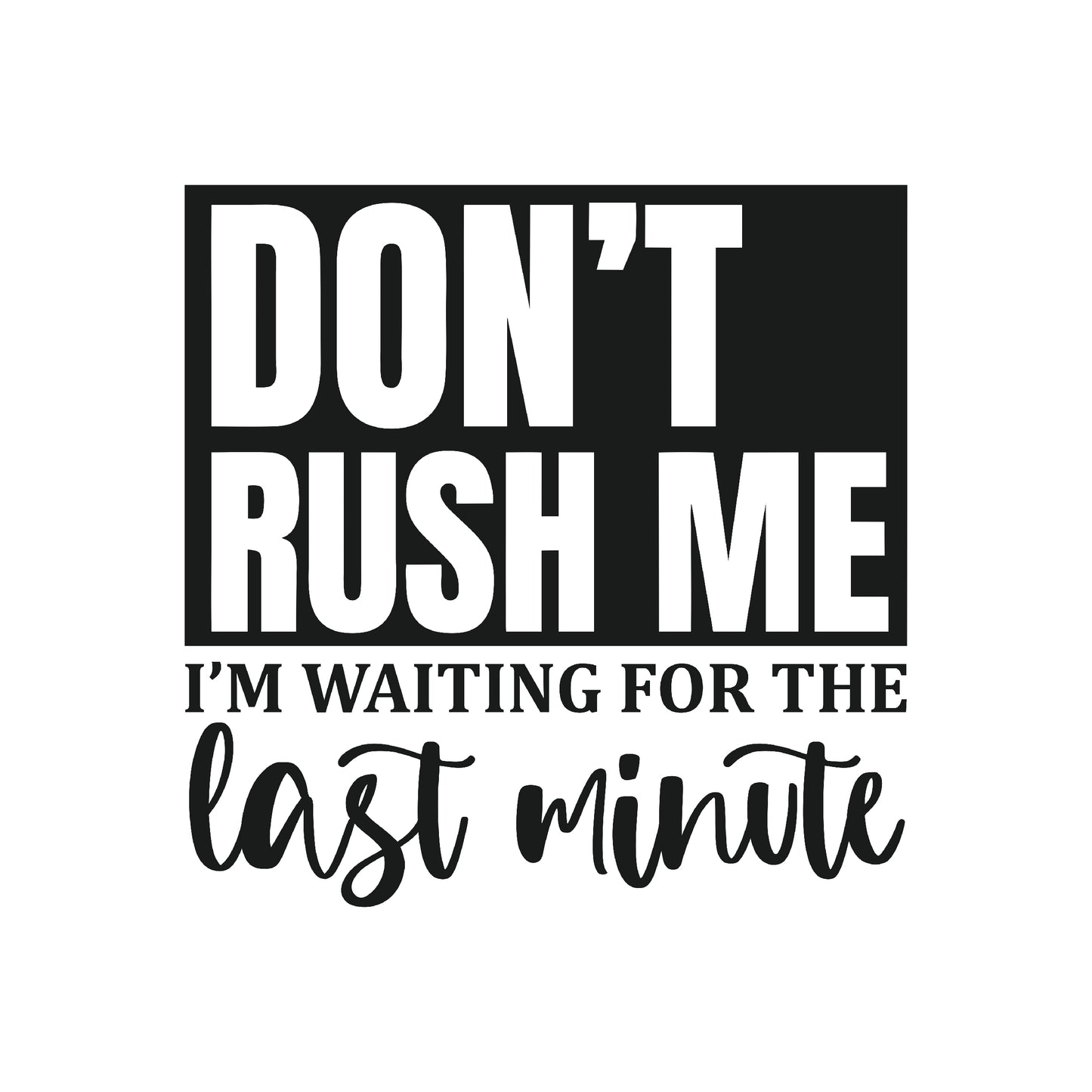 Don't Rush Me I'm Waiting for the last minute DTF Transfer